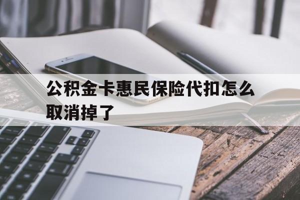 最新公积金卡惠民保险代扣怎么取消掉了方法分析(最方便真实的嘉善公积金卡惠民保险代扣怎么取消掉了呢方法)
