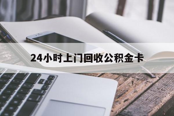 最新24小时上门回收公积金卡方法分析(最方便真实的嘉善24小时上门回收公积金卡电话方法)