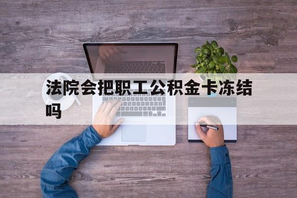 最新法院会把职工公积金卡冻结吗方法分析(最方便真实的嘉善法院会执行住房公积金余额吗方法)