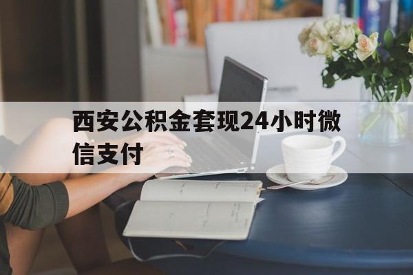 最新西安公积金套现24小时微信支付方法分析(最方便真实的嘉善西安公积金套现24小时微信支付有影响吗方法)