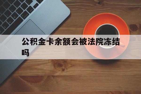 最新公积金卡余额会被法院冻结吗方法分析(最方便真实的嘉善住房公积金卡被冻结,钱能入帐户吗方法)