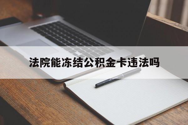 最新法院能冻结公积金卡违法吗方法分析(最方便真实的嘉善法院可以冻结住房公积金的钱吗方法)