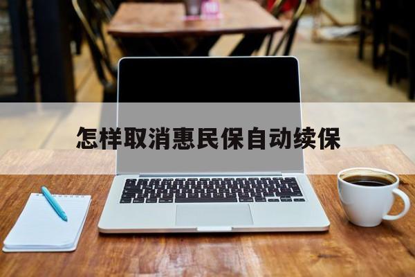 最新怎样取消惠民保自动续保方法分析(最方便真实的嘉善怎样取消惠民保自动续保业务方法)