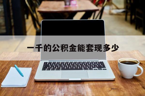 最新一千的公积金能套现多少方法分析(最方便真实的嘉善一千的公积金能套现多少利息方法)