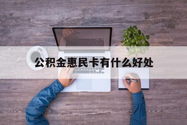 最新公积金惠民卡有什么好处方法分析(最方便真实的嘉善公积金惠民卡有什么好处和用途方法)