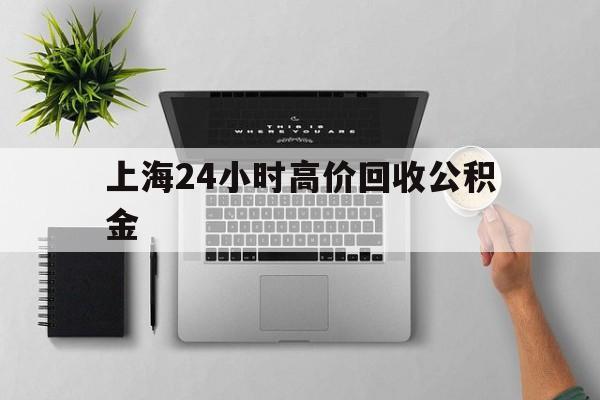 最新上海24小时高价回收公积金方法分析(最方便真实的嘉善2021年上海公积金怎么提取方法)