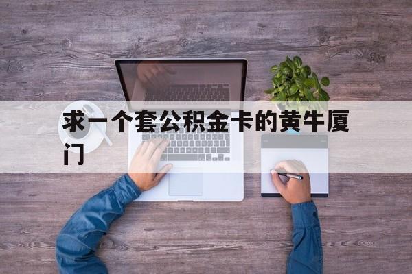 最新求一个套公积金卡的黄牛厦门方法分析(最方便真实的嘉善厦门公积金哪里领取方法)