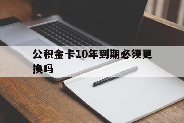 最新公积金卡10年到期必须更换吗方法分析(最方便真实的嘉善公积金卡太久没用需要激活吗方法)