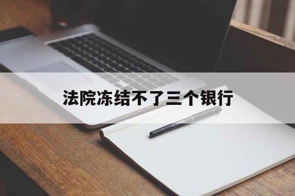 最新法院冻结不了三个银行方法分析(最方便真实的嘉善法院冻结不了三个银行是怎么回事?方法)