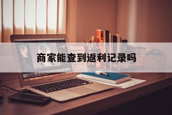 最新商家能查到返利记录吗方法分析(最方便真实的嘉善店家知道用没用返利软件吗方法)