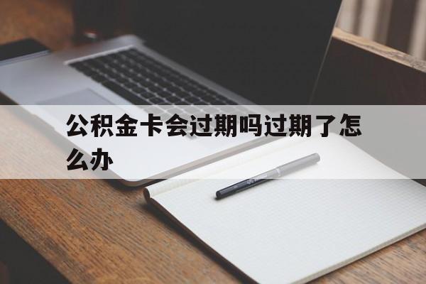 最新公积金卡会过期吗过期了怎么办方法分析(最方便真实的嘉善公积金卡过期了钱还打得上来不?方法)