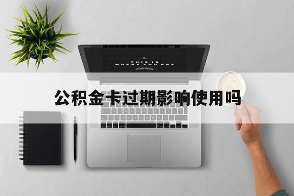 最新公积金卡过期影响使用吗方法分析(最方便真实的嘉善公积金卡过期影响使用吗怎么办方法)