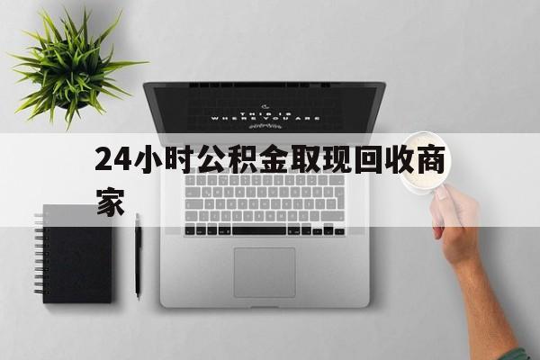 最新24小时公积金取现回收商家方法分析(最方便真实的嘉善公积金取现需要多少手续费方法)