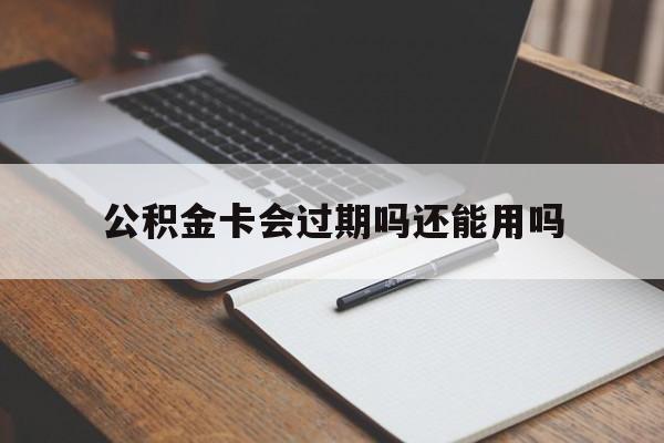 最新公积金卡会过期吗还能用吗方法分析(最方便真实的嘉善公积金卡有效期到后需要换卡吗?方法)
