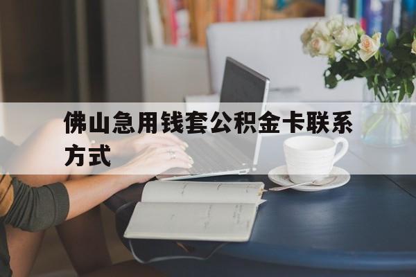 最新佛山急用钱套公积金卡联系方式方法分析(最方便真实的嘉善佛山住房公积金怎么取出来方法)
