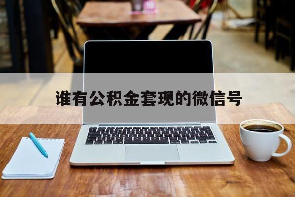 最新谁有公积金套现的微信号方法分析(最方便真实的嘉善我有一笔公积金,请问有什么办法套现?方法)