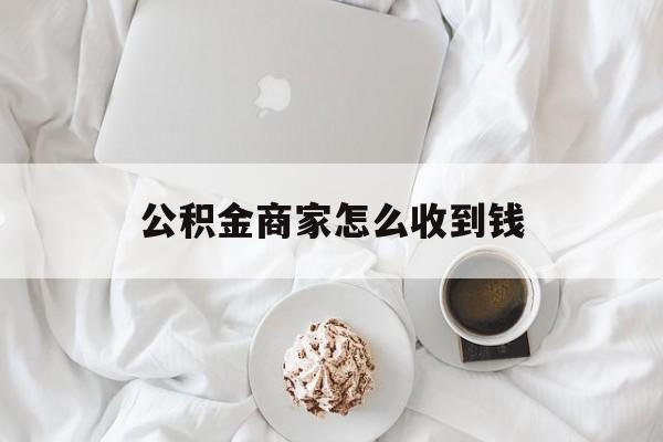 最新公积金商家怎么收到钱方法分析(最方便真实的嘉善公积金商家怎么收到钱呢方法)