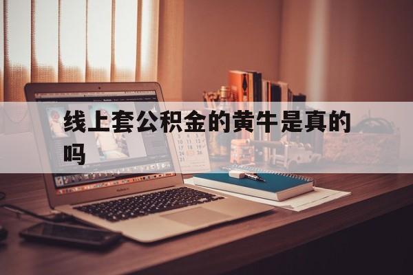 最新线上套公积金的黄牛是真的吗方法分析(最方便真实的嘉善线下公积金方法)