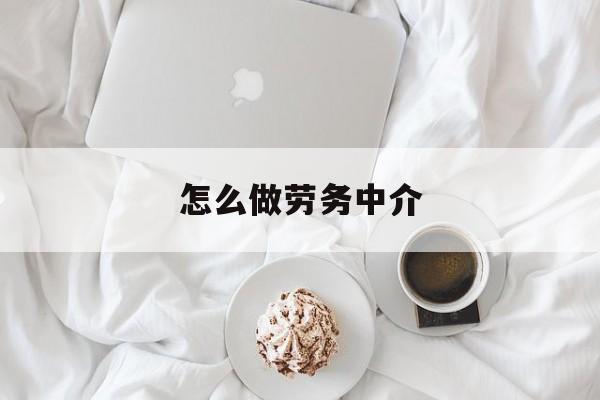 最新怎么做劳务中介方法分析(最方便真实的嘉善一个新手怎么做劳务中介方法)