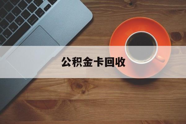 最新公积金卡回收方法分析(最方便真实的嘉善旧的公积金卡怎么换新的方法)