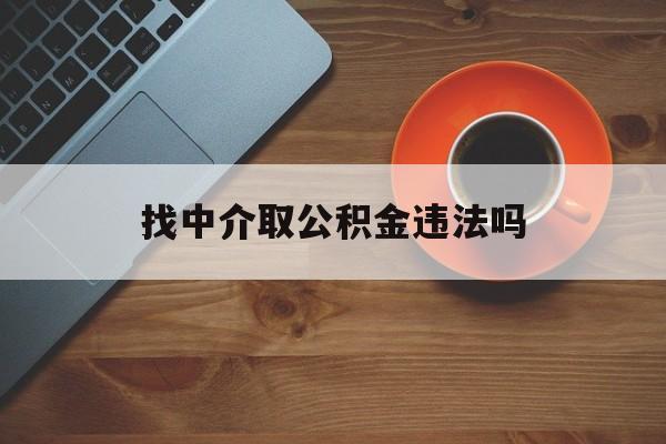 最新找中介取公积金违法吗方法分析(最方便真实的嘉善找中介取公积金违法吗怎么举报方法)