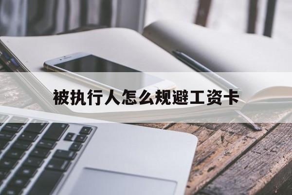 最新被执行人怎么规避工资卡方法分析(最方便真实的嘉善怎样执行被执行人的工资方法)
