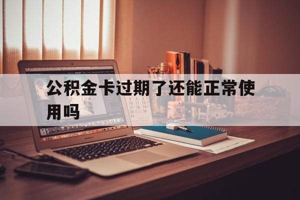 最新公积金卡过期了还能正常使用吗方法分析(最方便真实的嘉善公积金卡过期了钱还打得上来不?方法)