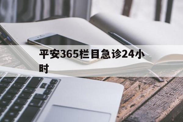最新平安365栏目急诊24小时方法分析(最方便真实的嘉善急诊科24小时免费咨询方法)