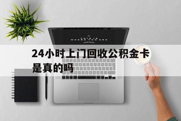 最新24小时上门回收公积金卡是真的吗方法分析(最方便真实的嘉善24小时上门回收公积金卡是真的吗安全吗方法)