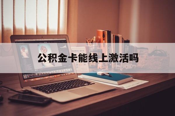 最新公积金卡能线上激活吗方法分析(最方便真实的嘉善住房公积金卡可以网上激活吗方法)