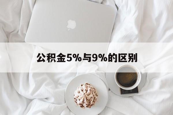 最新公积金5%与9%的区别方法分析(最方便真实的嘉善公积金5%和12%有什么区别方法)